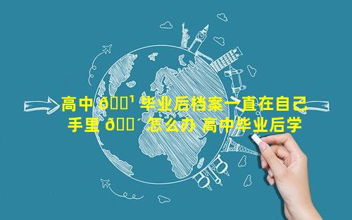 高中 🌹 毕业后档案一直在自己手里 🐴 怎么办 高中毕业后学籍档案在哪里